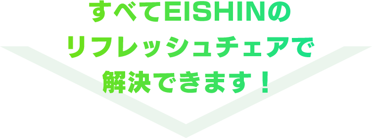 すべてEISHINのリフレッシュチェアで解決できます！